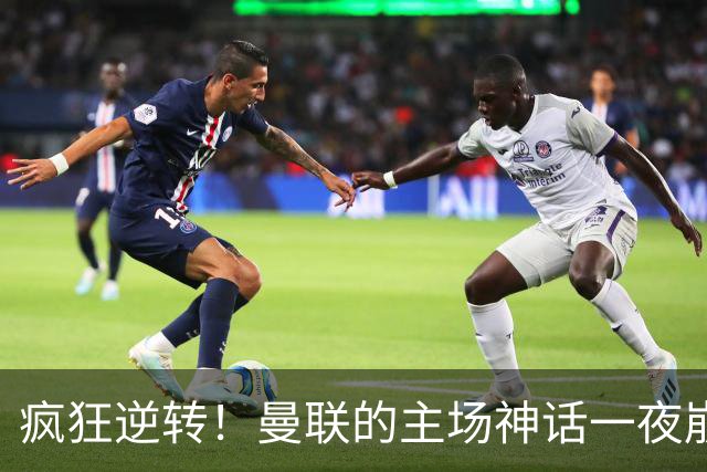 疯狂逆转！曼联的主场神话一夜崩塌
